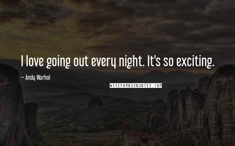 Andy Warhol Quotes: I love going out every night. It's so exciting.