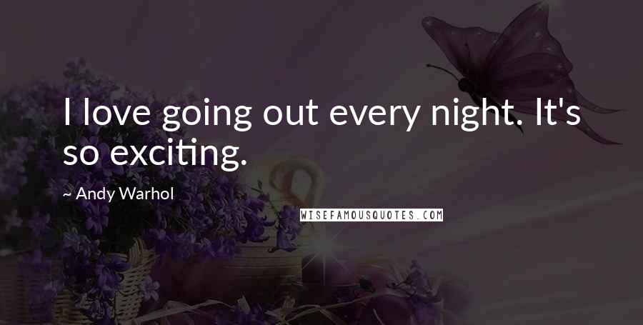 Andy Warhol Quotes: I love going out every night. It's so exciting.