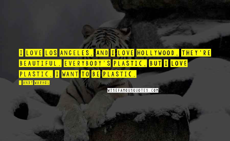 Andy Warhol Quotes: I love Los Angeles, and I love Hollywood. They're beautiful. Everybody's plastic, but I love plastic. I want to be plastic.