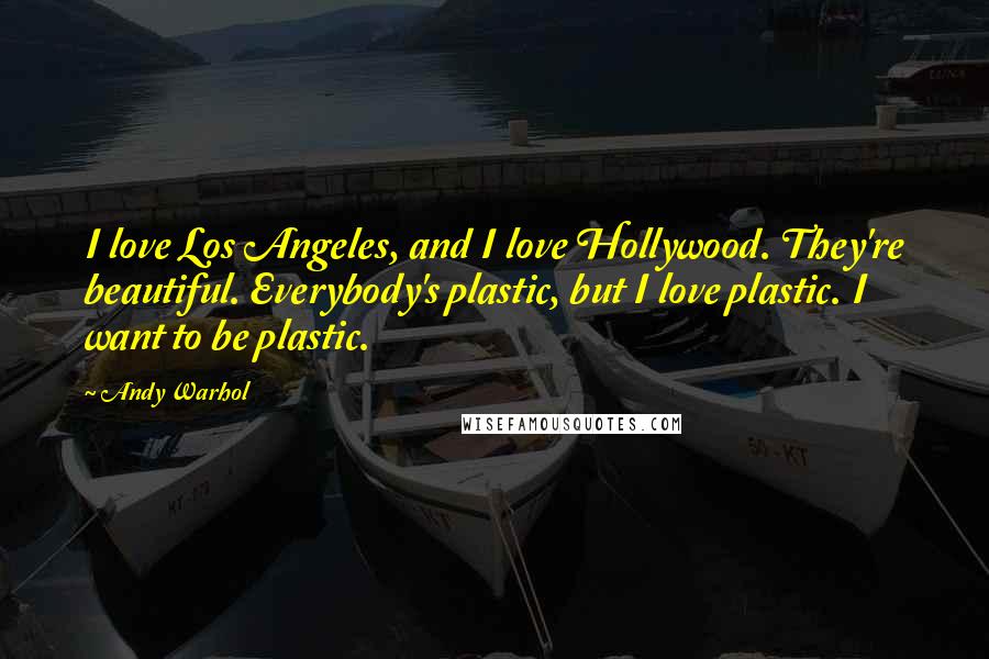 Andy Warhol Quotes: I love Los Angeles, and I love Hollywood. They're beautiful. Everybody's plastic, but I love plastic. I want to be plastic.