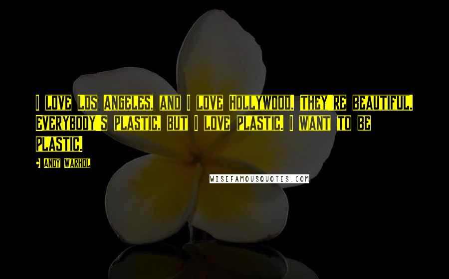 Andy Warhol Quotes: I love Los Angeles, and I love Hollywood. They're beautiful. Everybody's plastic, but I love plastic. I want to be plastic.