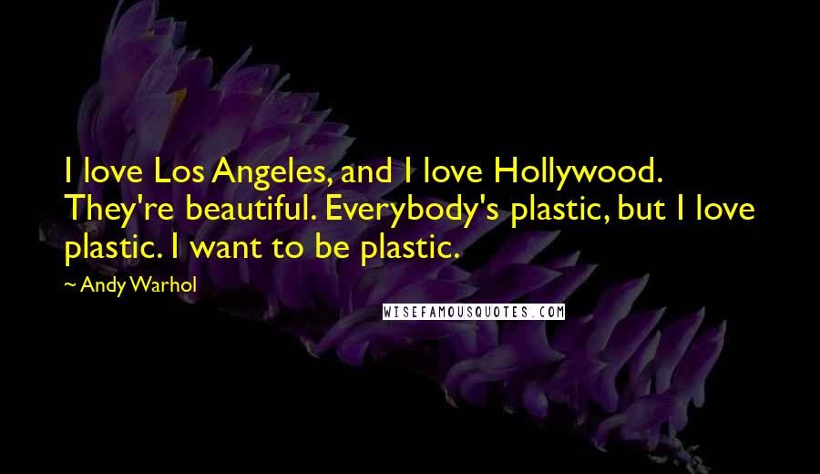 Andy Warhol Quotes: I love Los Angeles, and I love Hollywood. They're beautiful. Everybody's plastic, but I love plastic. I want to be plastic.