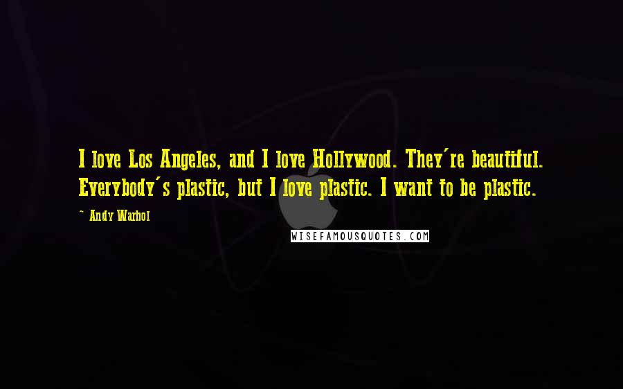 Andy Warhol Quotes: I love Los Angeles, and I love Hollywood. They're beautiful. Everybody's plastic, but I love plastic. I want to be plastic.