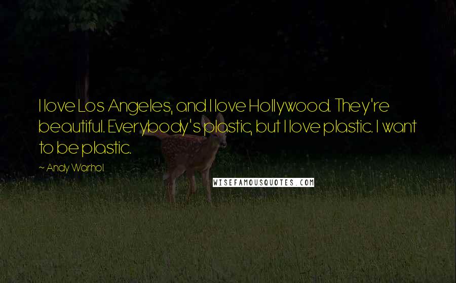 Andy Warhol Quotes: I love Los Angeles, and I love Hollywood. They're beautiful. Everybody's plastic, but I love plastic. I want to be plastic.