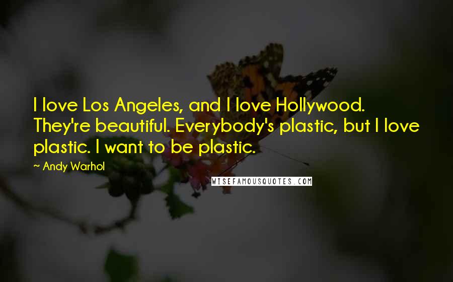 Andy Warhol Quotes: I love Los Angeles, and I love Hollywood. They're beautiful. Everybody's plastic, but I love plastic. I want to be plastic.