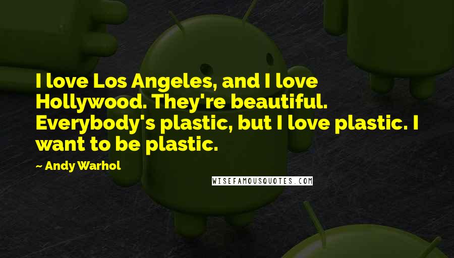 Andy Warhol Quotes: I love Los Angeles, and I love Hollywood. They're beautiful. Everybody's plastic, but I love plastic. I want to be plastic.