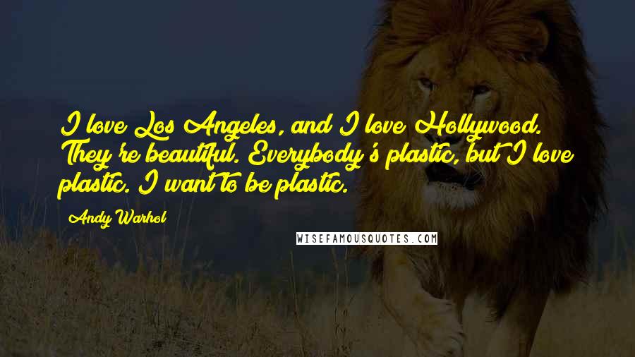 Andy Warhol Quotes: I love Los Angeles, and I love Hollywood. They're beautiful. Everybody's plastic, but I love plastic. I want to be plastic.