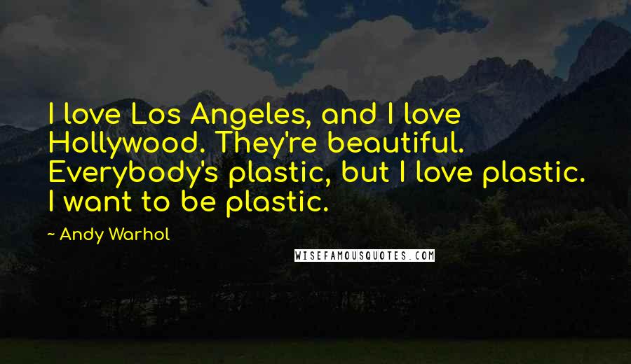 Andy Warhol Quotes: I love Los Angeles, and I love Hollywood. They're beautiful. Everybody's plastic, but I love plastic. I want to be plastic.