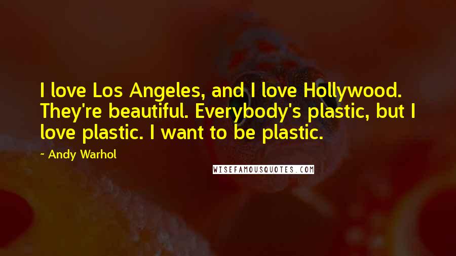 Andy Warhol Quotes: I love Los Angeles, and I love Hollywood. They're beautiful. Everybody's plastic, but I love plastic. I want to be plastic.