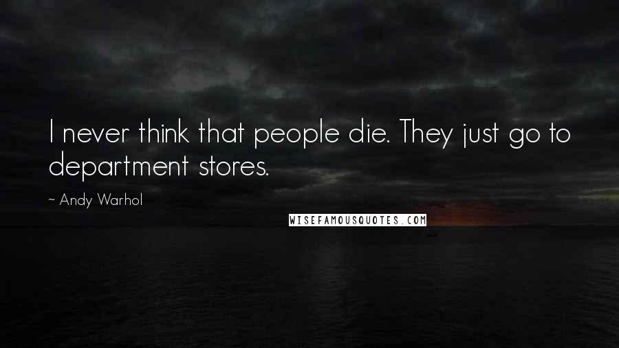 Andy Warhol Quotes: I never think that people die. They just go to department stores.