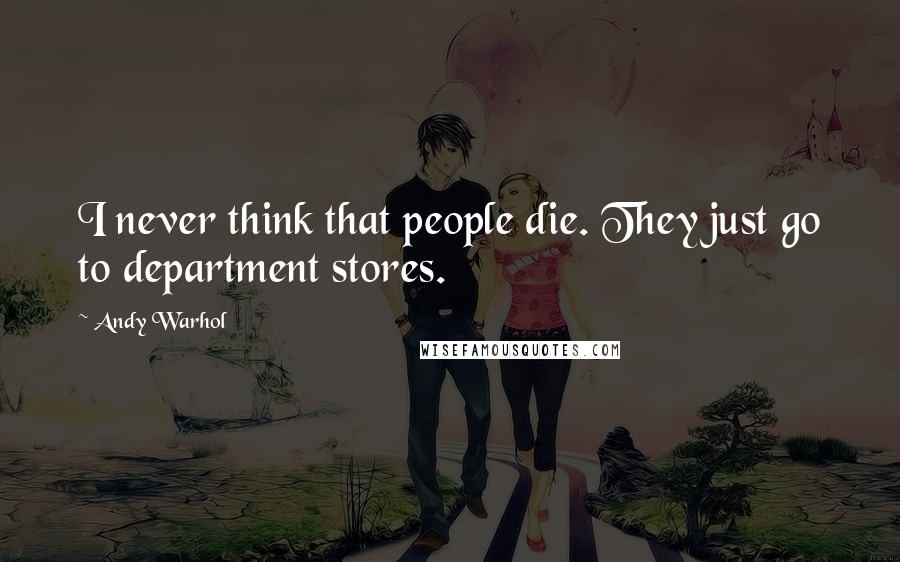 Andy Warhol Quotes: I never think that people die. They just go to department stores.