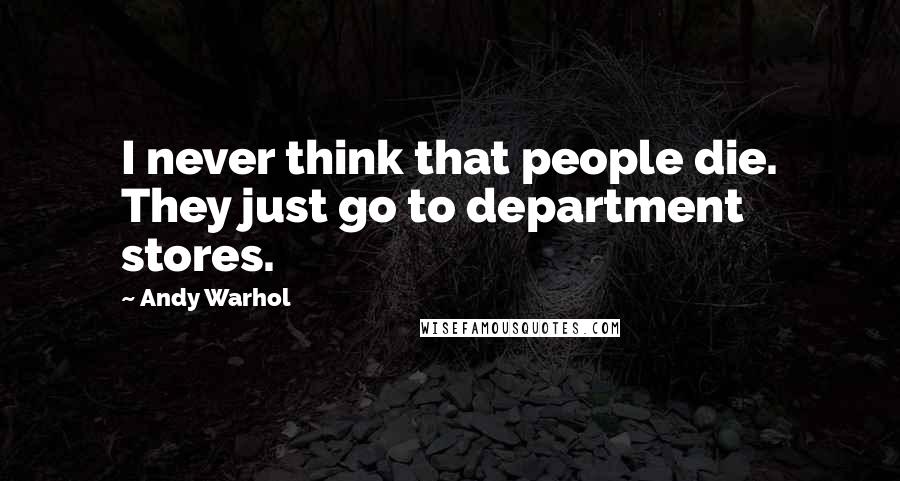 Andy Warhol Quotes: I never think that people die. They just go to department stores.