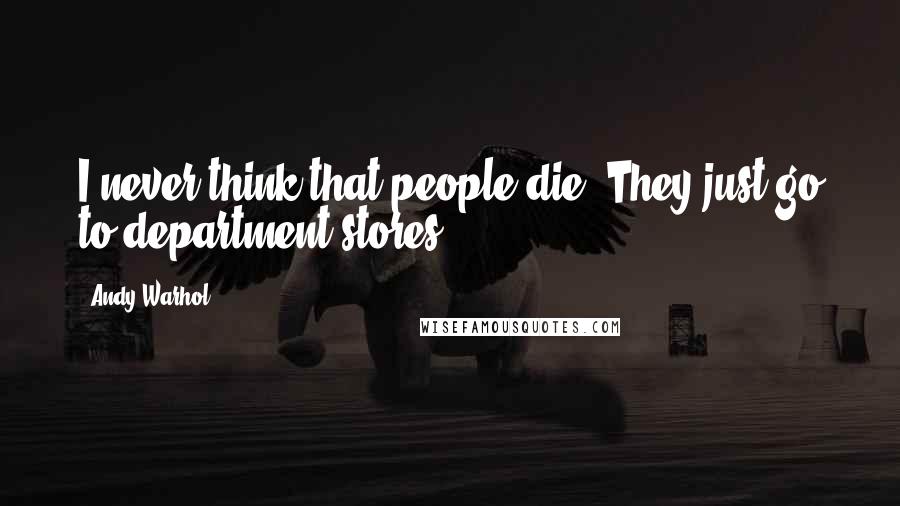 Andy Warhol Quotes: I never think that people die. They just go to department stores.