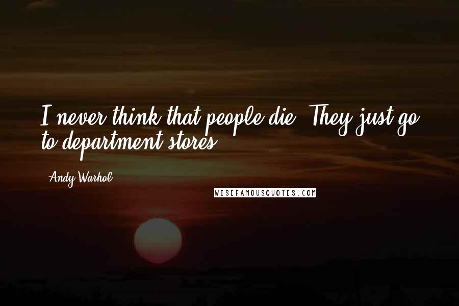 Andy Warhol Quotes: I never think that people die. They just go to department stores.