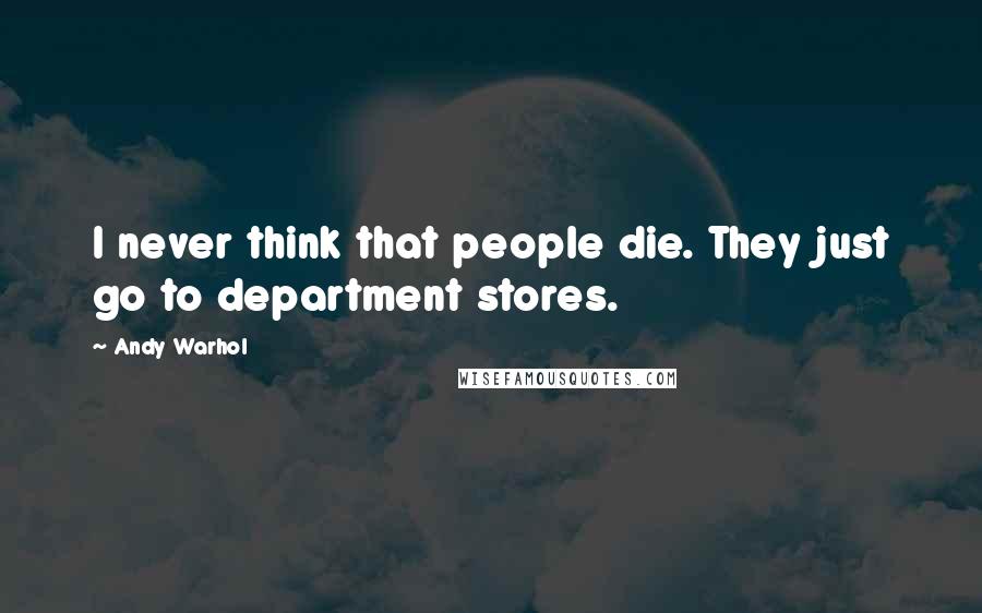 Andy Warhol Quotes: I never think that people die. They just go to department stores.