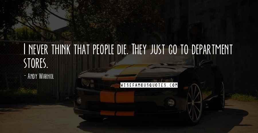 Andy Warhol Quotes: I never think that people die. They just go to department stores.