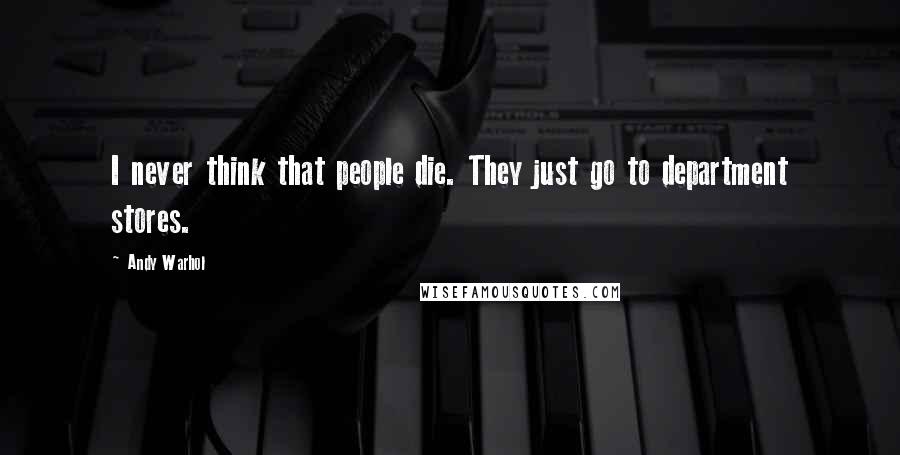 Andy Warhol Quotes: I never think that people die. They just go to department stores.