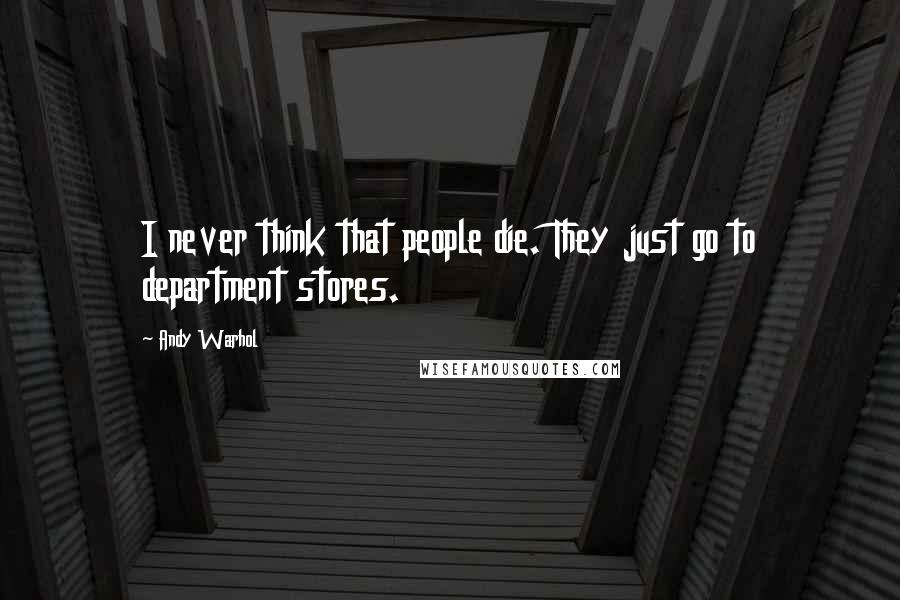 Andy Warhol Quotes: I never think that people die. They just go to department stores.