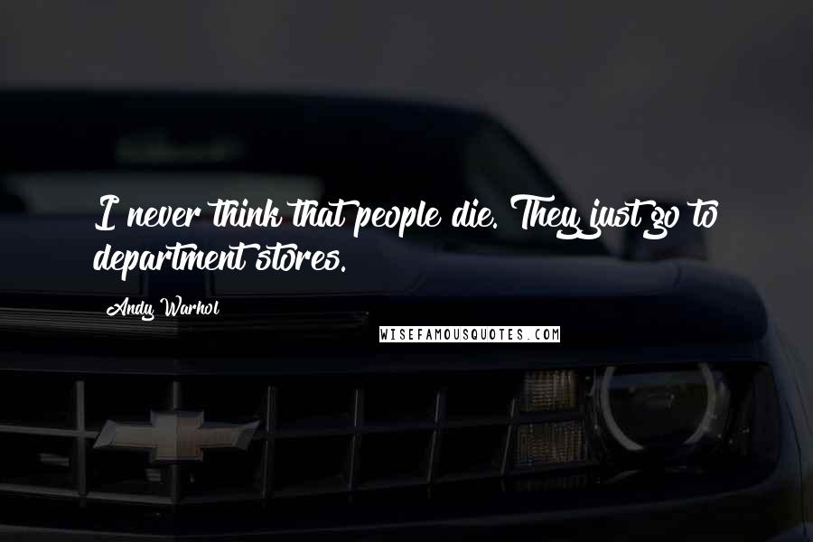 Andy Warhol Quotes: I never think that people die. They just go to department stores.
