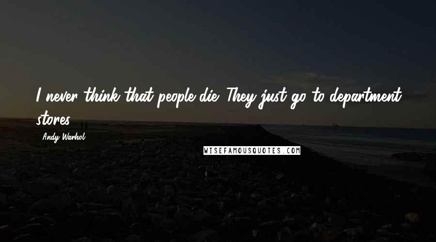 Andy Warhol Quotes: I never think that people die. They just go to department stores.