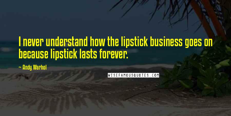Andy Warhol Quotes: I never understand how the lipstick business goes on because lipstick lasts forever.