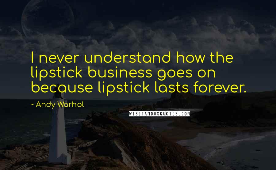 Andy Warhol Quotes: I never understand how the lipstick business goes on because lipstick lasts forever.