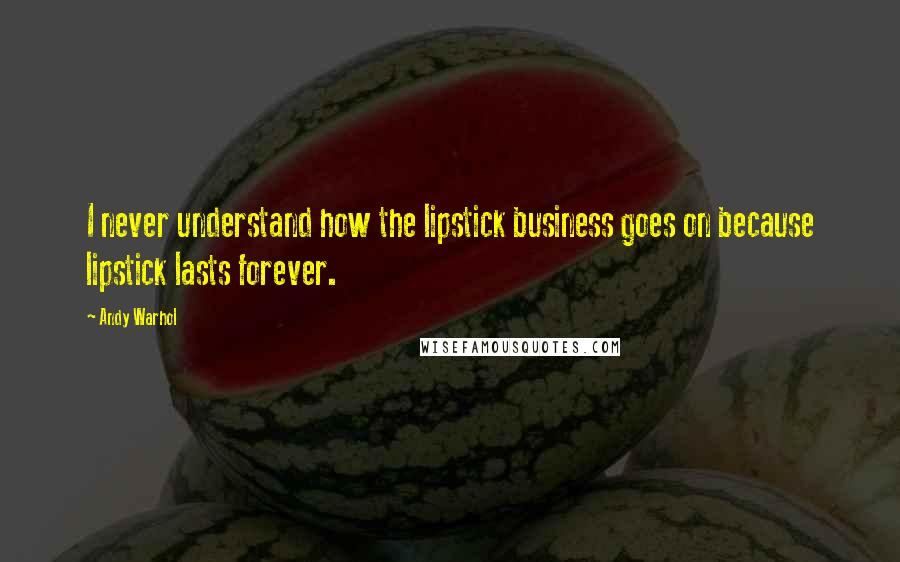 Andy Warhol Quotes: I never understand how the lipstick business goes on because lipstick lasts forever.