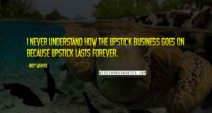 Andy Warhol Quotes: I never understand how the lipstick business goes on because lipstick lasts forever.