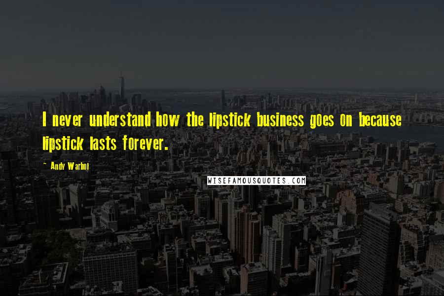 Andy Warhol Quotes: I never understand how the lipstick business goes on because lipstick lasts forever.