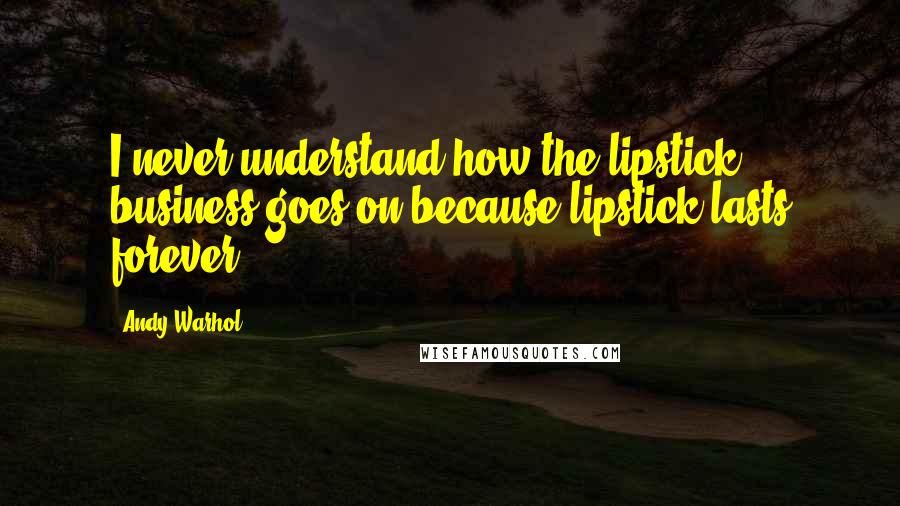 Andy Warhol Quotes: I never understand how the lipstick business goes on because lipstick lasts forever.