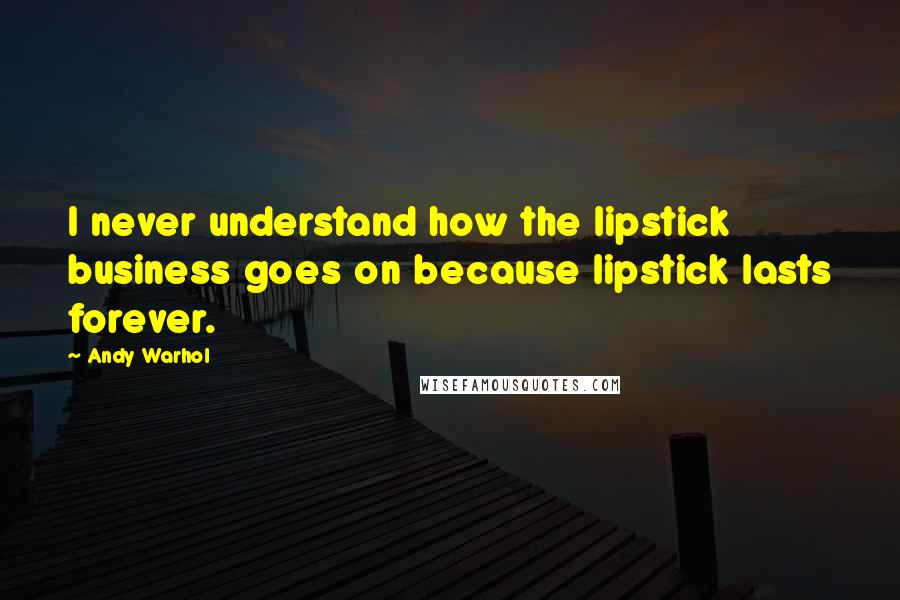 Andy Warhol Quotes: I never understand how the lipstick business goes on because lipstick lasts forever.