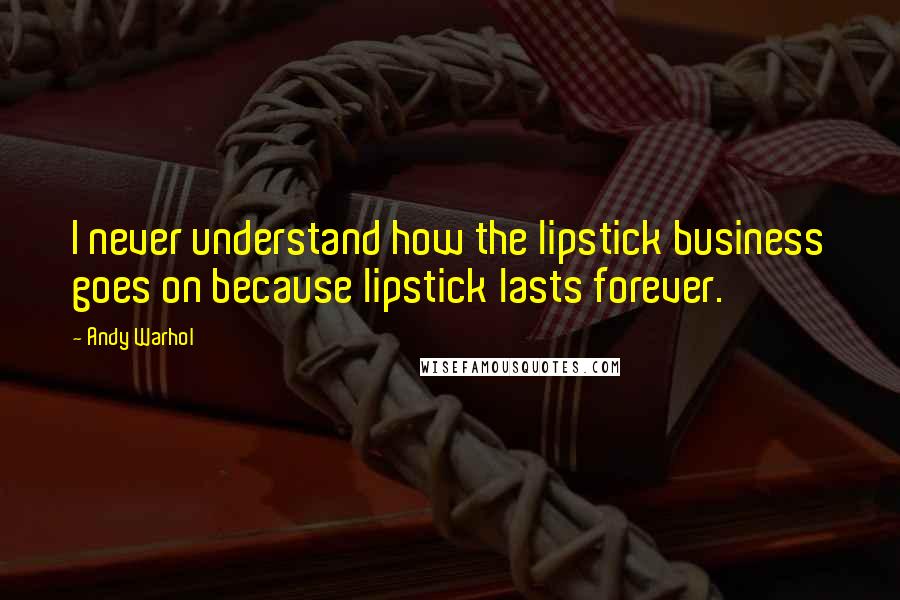 Andy Warhol Quotes: I never understand how the lipstick business goes on because lipstick lasts forever.