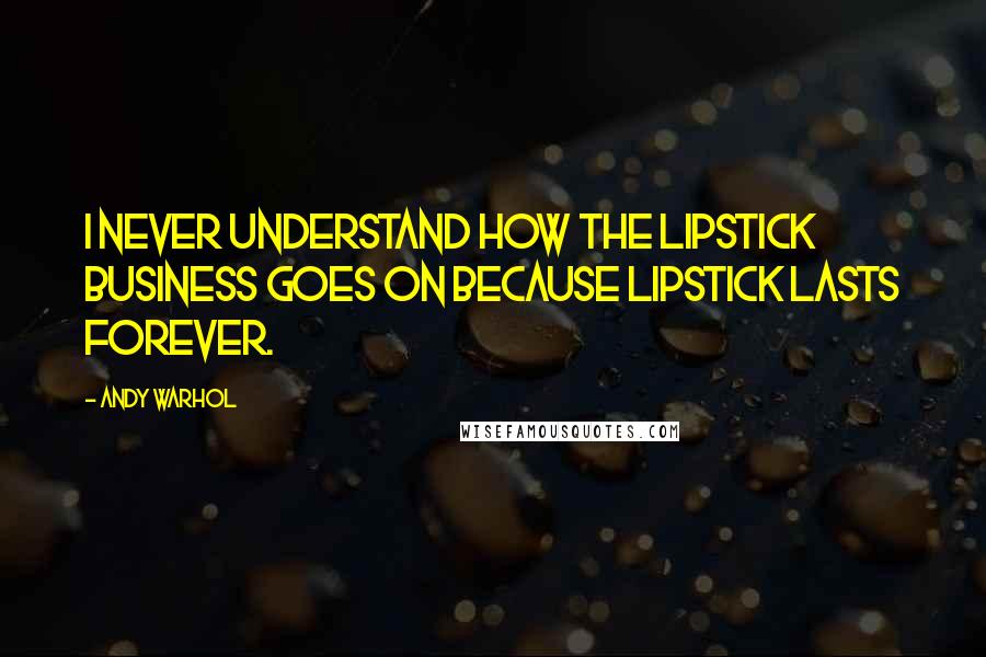 Andy Warhol Quotes: I never understand how the lipstick business goes on because lipstick lasts forever.