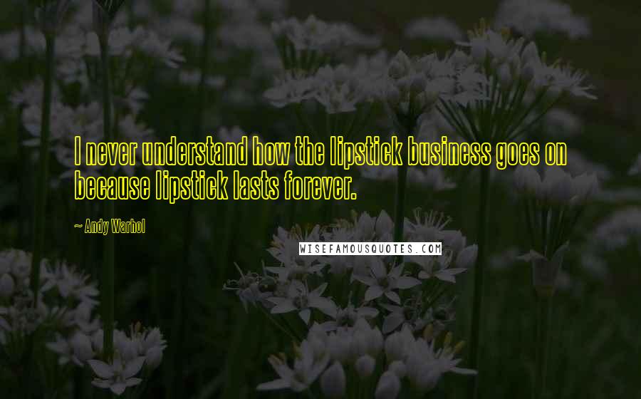 Andy Warhol Quotes: I never understand how the lipstick business goes on because lipstick lasts forever.