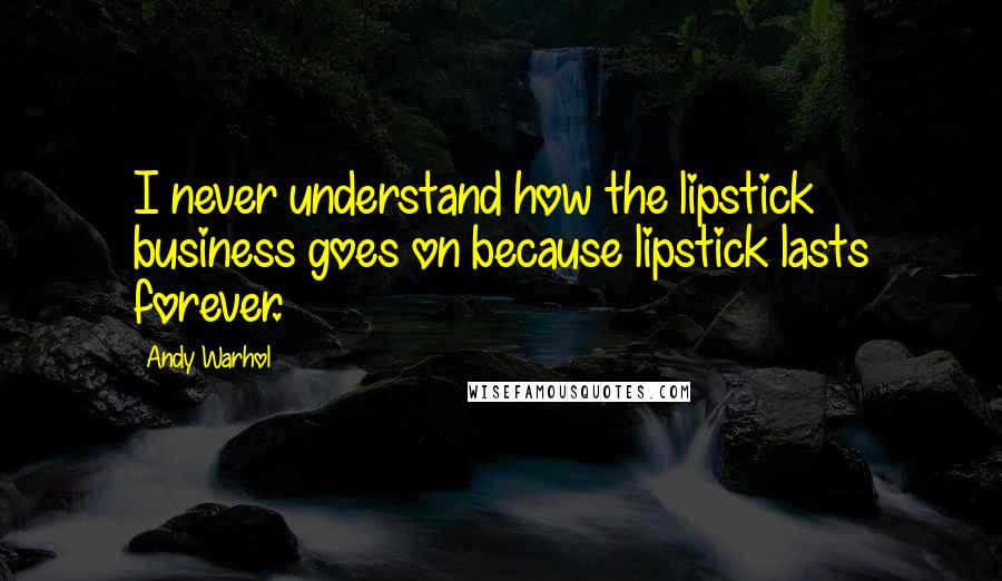 Andy Warhol Quotes: I never understand how the lipstick business goes on because lipstick lasts forever.