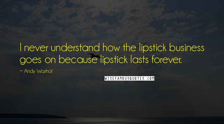 Andy Warhol Quotes: I never understand how the lipstick business goes on because lipstick lasts forever.