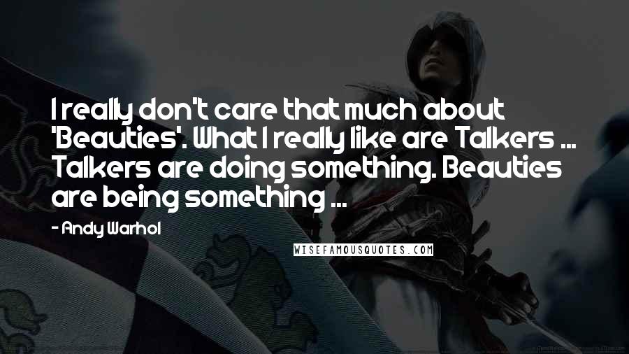 Andy Warhol Quotes: I really don't care that much about 'Beauties'. What I really like are Talkers ... Talkers are doing something. Beauties are being something ...