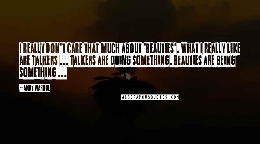 Andy Warhol Quotes: I really don't care that much about 'Beauties'. What I really like are Talkers ... Talkers are doing something. Beauties are being something ...