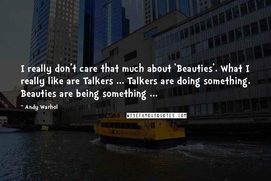 Andy Warhol Quotes: I really don't care that much about 'Beauties'. What I really like are Talkers ... Talkers are doing something. Beauties are being something ...