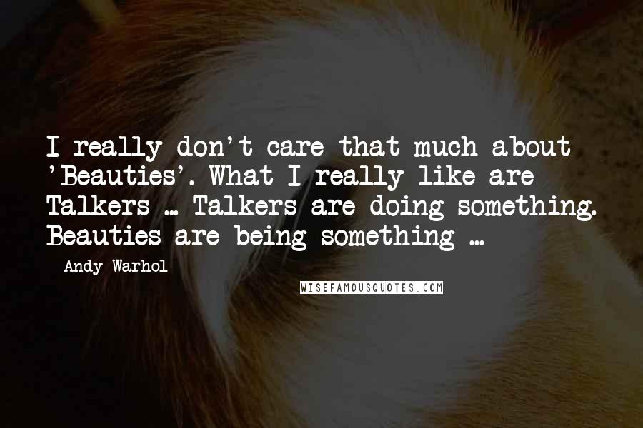 Andy Warhol Quotes: I really don't care that much about 'Beauties'. What I really like are Talkers ... Talkers are doing something. Beauties are being something ...