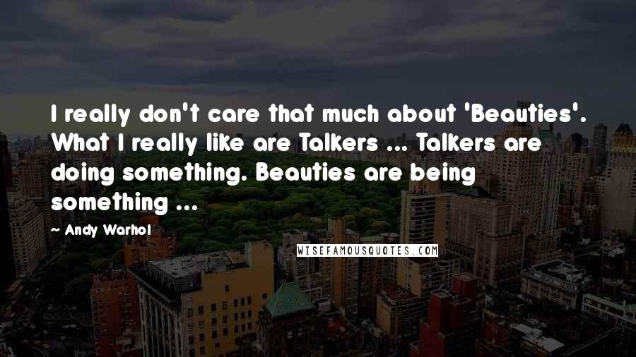 Andy Warhol Quotes: I really don't care that much about 'Beauties'. What I really like are Talkers ... Talkers are doing something. Beauties are being something ...