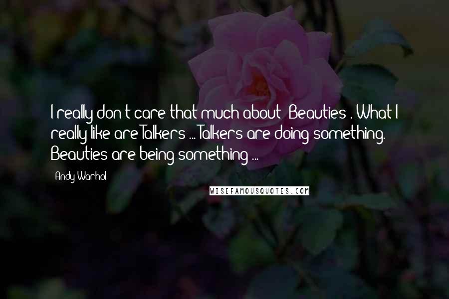 Andy Warhol Quotes: I really don't care that much about 'Beauties'. What I really like are Talkers ... Talkers are doing something. Beauties are being something ...