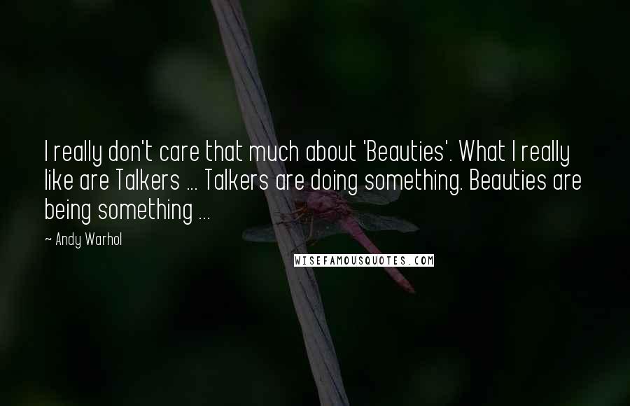 Andy Warhol Quotes: I really don't care that much about 'Beauties'. What I really like are Talkers ... Talkers are doing something. Beauties are being something ...