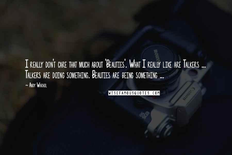 Andy Warhol Quotes: I really don't care that much about 'Beauties'. What I really like are Talkers ... Talkers are doing something. Beauties are being something ...