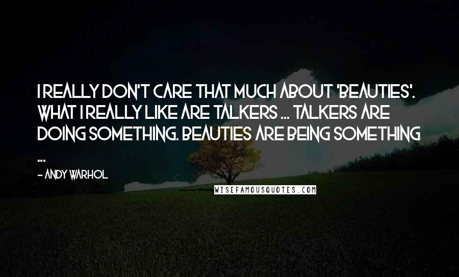 Andy Warhol Quotes: I really don't care that much about 'Beauties'. What I really like are Talkers ... Talkers are doing something. Beauties are being something ...