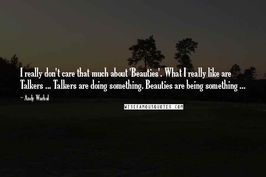 Andy Warhol Quotes: I really don't care that much about 'Beauties'. What I really like are Talkers ... Talkers are doing something. Beauties are being something ...