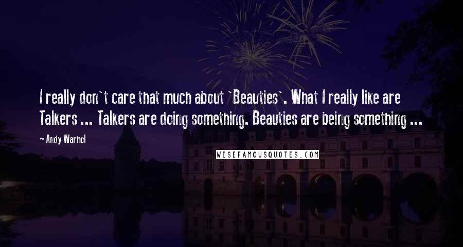 Andy Warhol Quotes: I really don't care that much about 'Beauties'. What I really like are Talkers ... Talkers are doing something. Beauties are being something ...