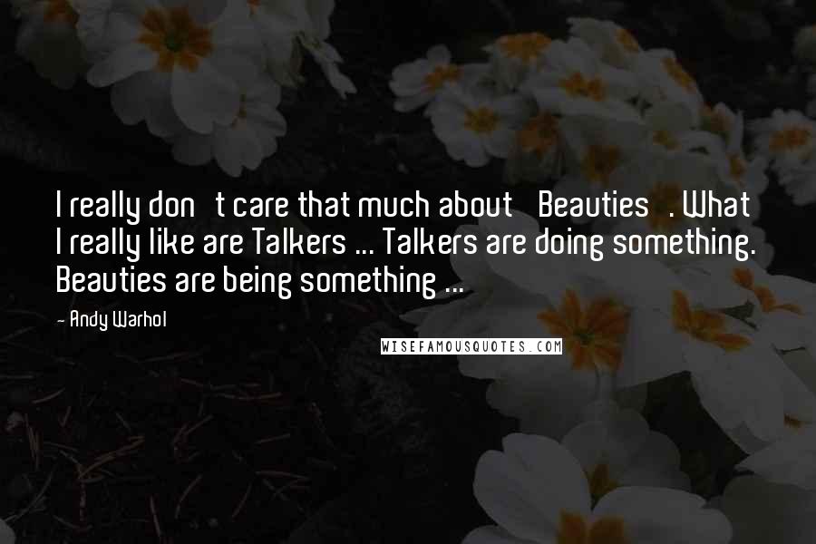 Andy Warhol Quotes: I really don't care that much about 'Beauties'. What I really like are Talkers ... Talkers are doing something. Beauties are being something ...