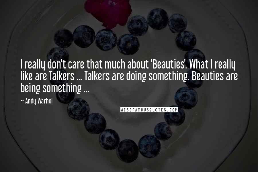 Andy Warhol Quotes: I really don't care that much about 'Beauties'. What I really like are Talkers ... Talkers are doing something. Beauties are being something ...