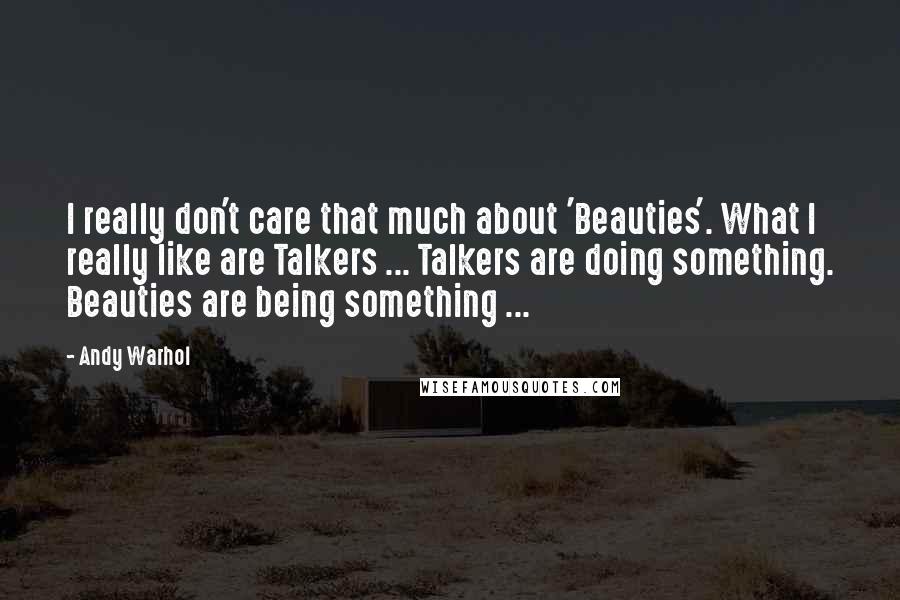 Andy Warhol Quotes: I really don't care that much about 'Beauties'. What I really like are Talkers ... Talkers are doing something. Beauties are being something ...